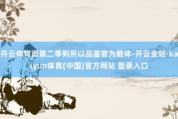 开云体育而第二季则所以品鉴官为载体-开云全站·kaiyun体育(中国)官方网站 登录入口