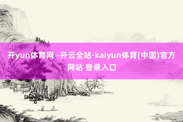 开yun体育网 -开云全站·kaiyun体育(中国)官方网站 登录入口