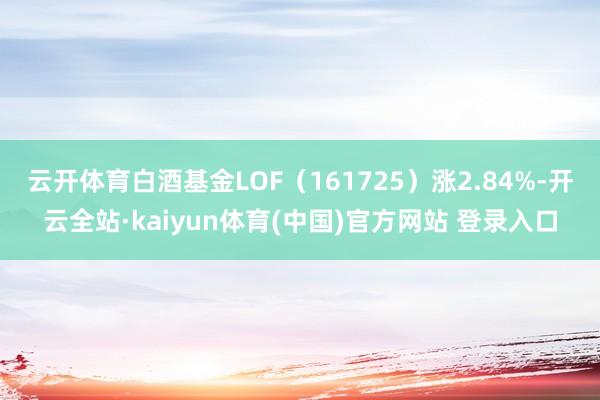 云开体育白酒基金LOF（161725）涨2.84%-开云全站·kaiyun体育(中国)官方网站 登录入口
