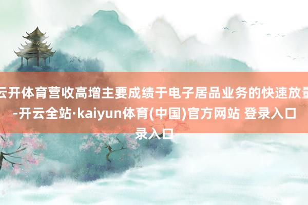 云开体育营收高增主要成绩于电子居品业务的快速放量-开云全站·kaiyun体育(中国)官方网站 登录入口