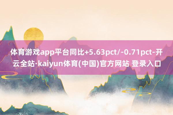 体育游戏app平台同比+5.63pct/-0.71pct-开云全站·kaiyun体育(中国)官方网站 登录入口