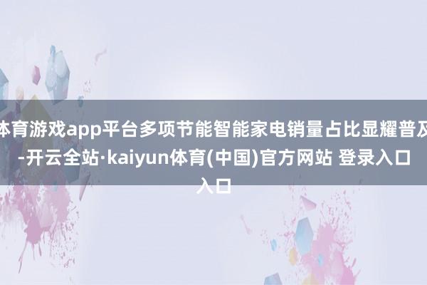 体育游戏app平台多项节能智能家电销量占比显耀普及-开云全站·kaiyun体育(中国)官方网站 登录入口