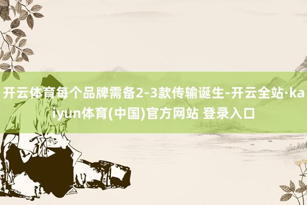 开云体育每个品牌需备2-3款传输诞生-开云全站·kaiyun体育(中国)官方网站 登录入口