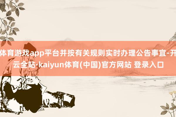 体育游戏app平台并按有关规则实时办理公告事宜-开云全站·kaiyun体育(中国)官方网站 登录入口