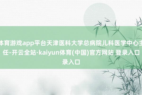 体育游戏app平台天津医科大学总病院儿科医学中心主任-开云全站·kaiyun体育(中国)官方网站 登录入口