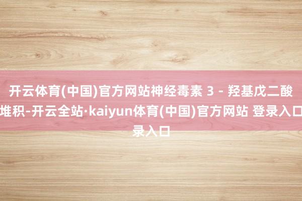 开云体育(中国)官方网站神经毒素 3 - 羟基戊二酸堆积-开云全站·kaiyun体育(中国)官方网站 登录入口