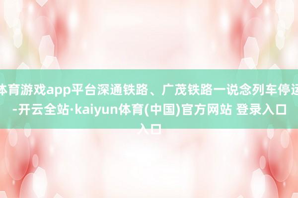 体育游戏app平台深通铁路、广茂铁路一说念列车停运-开云全站·kaiyun体育(中国)官方网站 登录入口