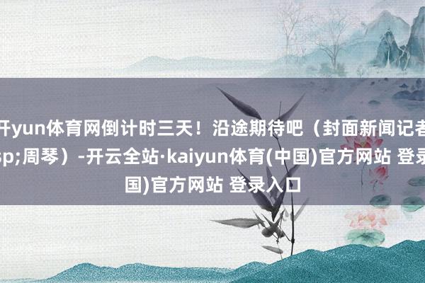 开yun体育网倒计时三天！沿途期待吧（封面新闻记者&nbsp;周琴）-开云全站·kaiyun体育(中国)官方网站 登录入口