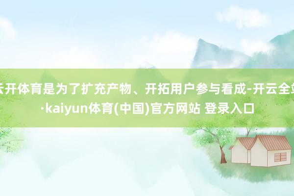 云开体育是为了扩充产物、开拓用户参与看成-开云全站·kaiyun体育(中国)官方网站 登录入口