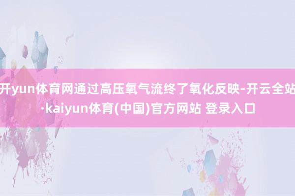 开yun体育网通过高压氧气流终了氧化反映-开云全站·kaiyun体育(中国)官方网站 登录入口
