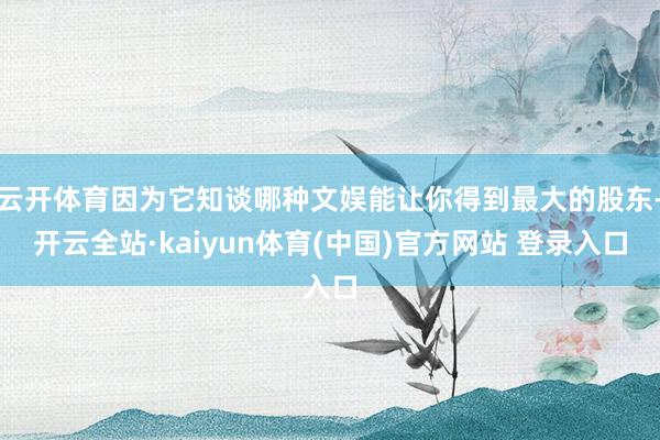 云开体育因为它知谈哪种文娱能让你得到最大的股东-开云全站·kaiyun体育(中国)官方网站 登录入口