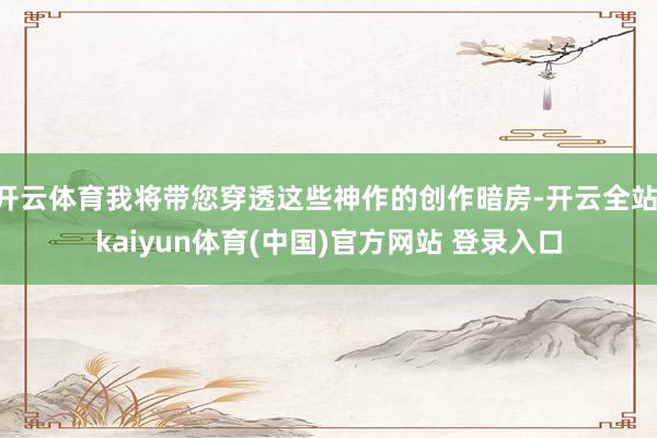 开云体育我将带您穿透这些神作的创作暗房-开云全站·kaiyun体育(中国)官方网站 登录入口