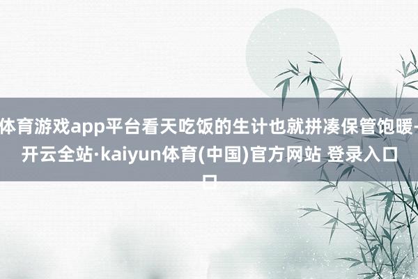 体育游戏app平台看天吃饭的生计也就拼凑保管饱暖-开云全站·kaiyun体育(中国)官方网站 登录入口
