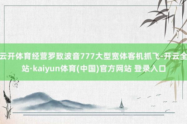 云开体育经营罗致波音777大型宽体客机抓飞-开云全站·kaiyun体育(中国)官方网站 登录入口