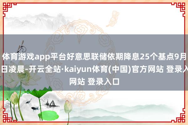 体育游戏app平台好意思联储依期降息25个基点9月18日凌晨-开云全站·kaiyun体育(中国)官方网站 登录入口
