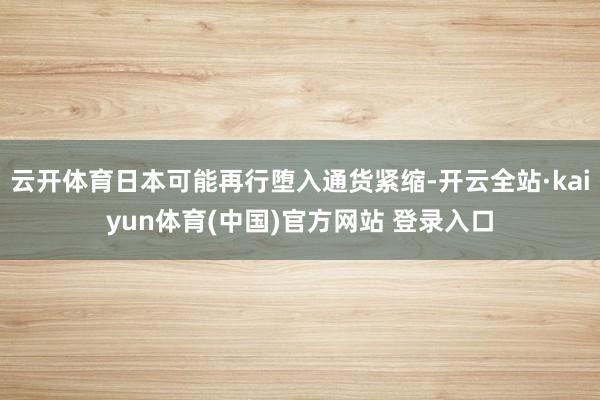 云开体育日本可能再行堕入通货紧缩-开云全站·kaiyun体育(中国)官方网站 登录入口