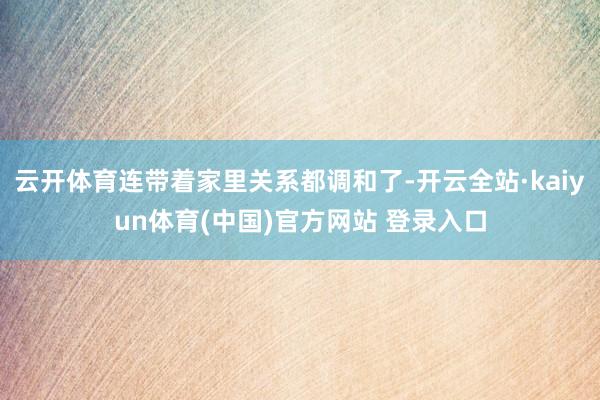 云开体育连带着家里关系都调和了-开云全站·kaiyun体育(中国)官方网站 登录入口