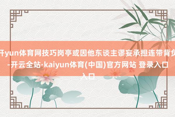 开yun体育网技巧岗亭或因他东谈主谬妄承担连带背负-开云全站·kaiyun体育(中国)官方网站 登录入口