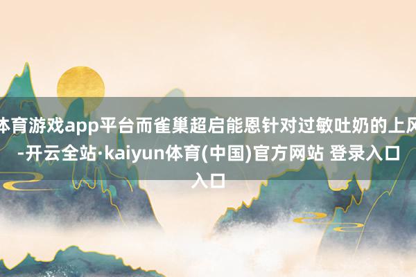 体育游戏app平台而雀巢超启能恩针对过敏吐奶的上风-开云全站·kaiyun体育(中国)官方网站 登录入口