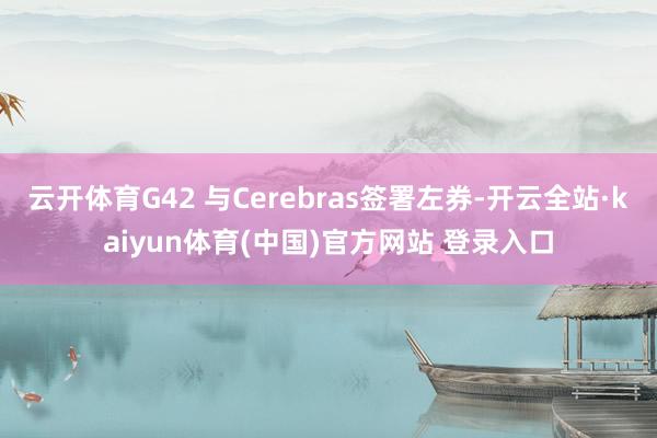云开体育G42 与Cerebras签署左券-开云全站·kaiyun体育(中国)官方网站 登录入口