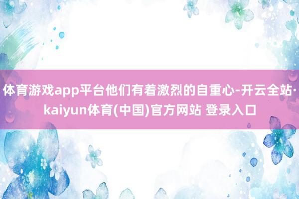 体育游戏app平台他们有着激烈的自重心-开云全站·kaiyun体育(中国)官方网站 登录入口