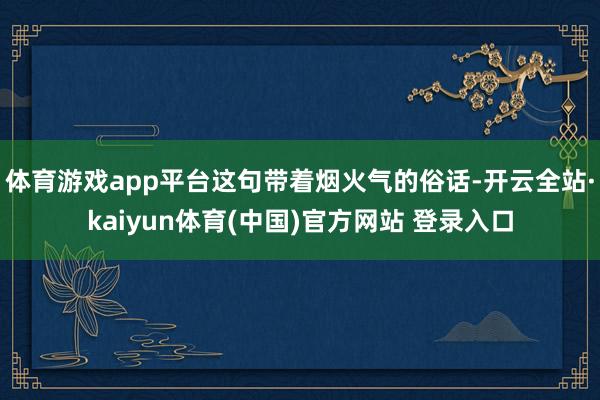 体育游戏app平台这句带着烟火气的俗话-开云全站·kaiyun体育(中国)官方网站 登录入口