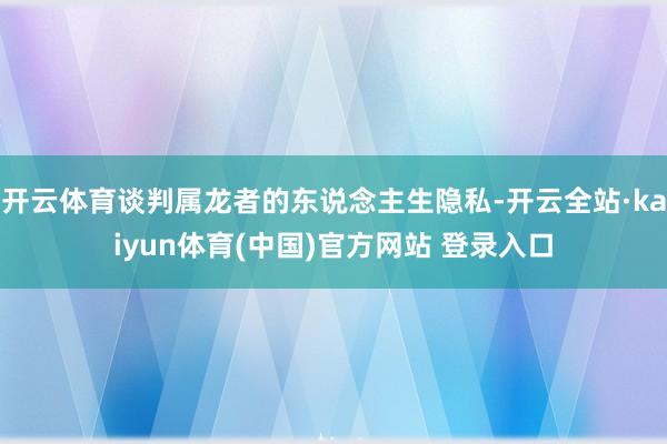 开云体育谈判属龙者的东说念主生隐私-开云全站·kaiyun体育(中国)官方网站 登录入口