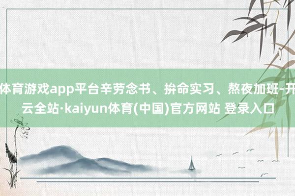 体育游戏app平台辛劳念书、拚命实习、熬夜加班-开云全站·kaiyun体育(中国)官方网站 登录入口
