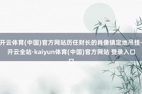 开云体育(中国)官方网站历任财长的肖像镇定地吊挂-开云全站·kaiyun体育(中国)官方网站 登录入口