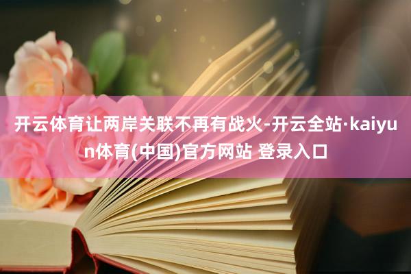 开云体育让两岸关联不再有战火-开云全站·kaiyun体育(中国)官方网站 登录入口
