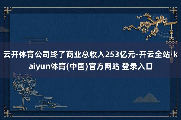云开体育公司终了商业总收入253亿元-开云全站·kaiyun体育(中国)官方网站 登录入口