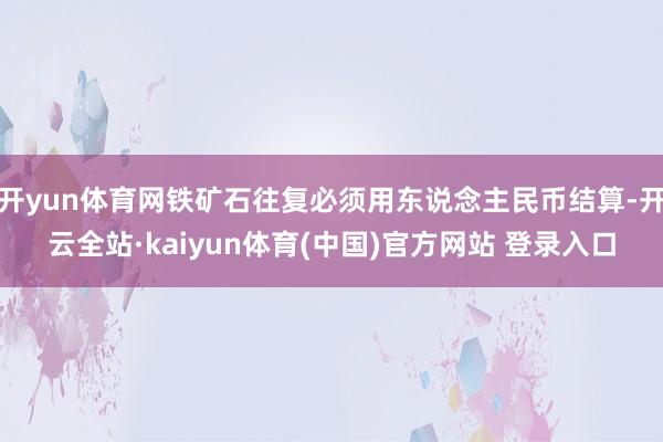 开yun体育网铁矿石往复必须用东说念主民币结算-开云全站·kaiyun体育(中国)官方网站 登录入口