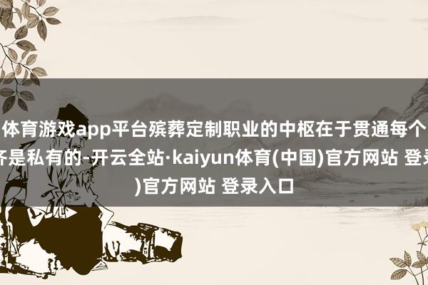 体育游戏app平台殡葬定制职业的中枢在于贯通每个人命齐是私有的-开云全站·kaiyun体育(中国)官方网站 登录入口