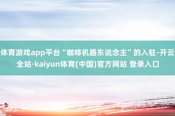 体育游戏app平台“咖啡机器东说念主”的入驻-开云全站·kaiyun体育(中国)官方网站 登录入口