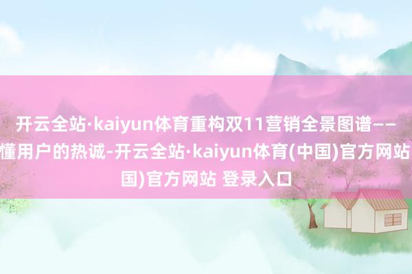开云全站·kaiyun体育重构双11营销全景图谱——让品牌更懂用户的热诚-开云全站·kaiyun体育(中国)官方网站 登录入口