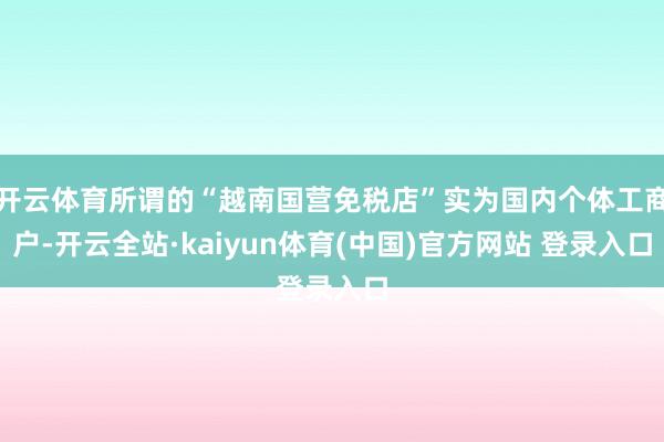 开云体育所谓的“越南国营免税店”实为国内个体工商户-开云全站·kaiyun体育(中国)官方网站 登录入口