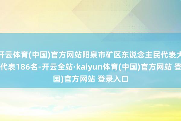 开云体育(中国)官方网站阳泉市矿区东说念主民代表大会实有代表186名-开云全站·kaiyun体育(中国)官方网站 登录入口