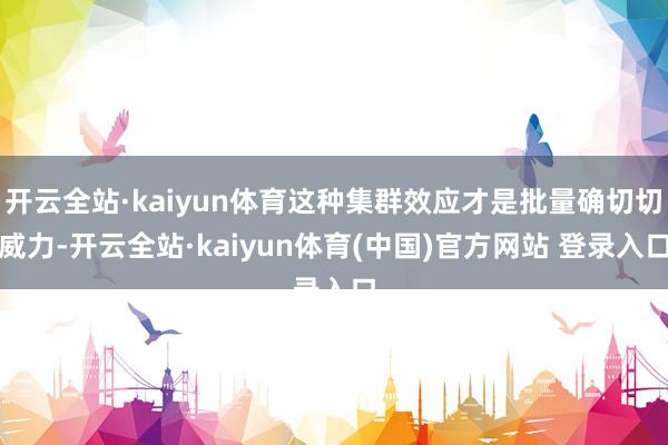 开云全站·kaiyun体育这种集群效应才是批量确切切威力-开云全站·kaiyun体育(中国)官方网站 登录入口