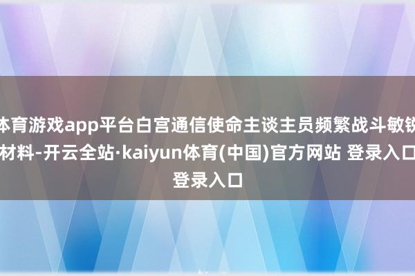 体育游戏app平台白宫通信使命主谈主员频繁战斗敏锐材料-开云全站·kaiyun体育(中国)官方网站 登录入口