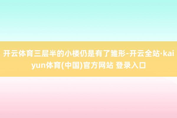 开云体育三层半的小楼仍是有了雏形-开云全站·kaiyun体育(中国)官方网站 登录入口