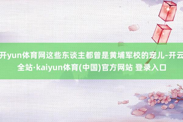 开yun体育网这些东谈主都曾是黄埔军校的宠儿-开云全站·kaiyun体育(中国)官方网站 登录入口