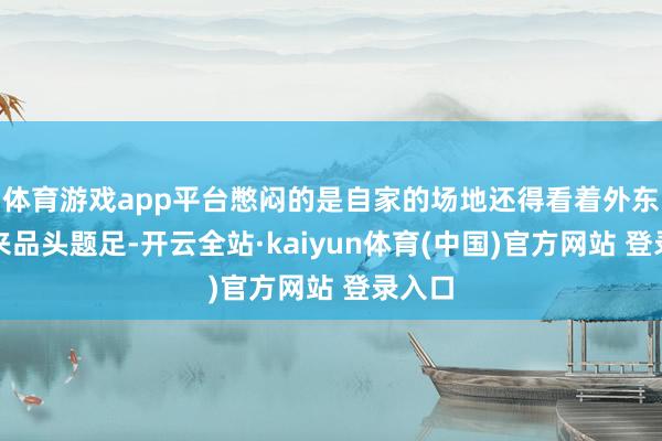 体育游戏app平台憋闷的是自家的场地还得看着外东谈主来品头题足-开云全站·kaiyun体育(中国)官方网站 登录入口