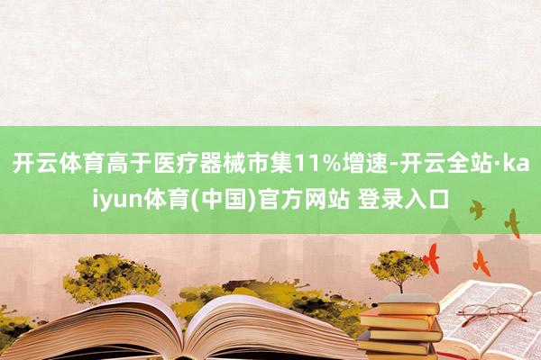 开云体育高于医疗器械市集11%增速-开云全站·kaiyun体育(中国)官方网站 登录入口