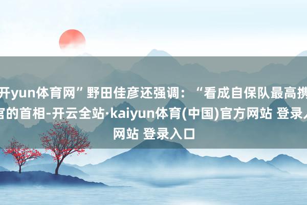 开yun体育网”野田佳彦还强调：“看成自保队最高携带官的首相-开云全站·kaiyun体育(中国)官方网站 登录入口