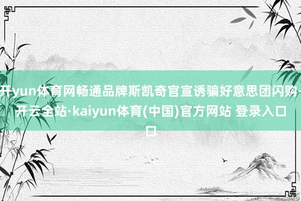 开yun体育网畅通品牌斯凯奇官宣诱骗好意思团闪购-开云全站·kaiyun体育(中国)官方网站 登录入口