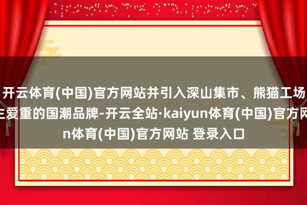 开云体育(中国)官方网站并引入深山集市、熊猫工场等年青东谈主爱重的国潮品牌-开云全站·kaiyun体育(中国)官方网站 登录入口