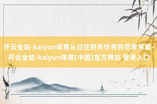 开云全站·kaiyun体育从过往财务作秀的罚单来看-开云全站·kaiyun体育(中国)官方网站 登录入口