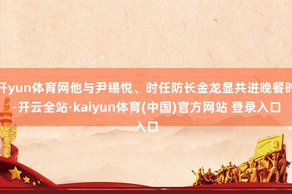 开yun体育网他与尹锡悦、时任防长金龙显共进晚餐时-开云全站·kaiyun体育(中国)官方网站 登录入口