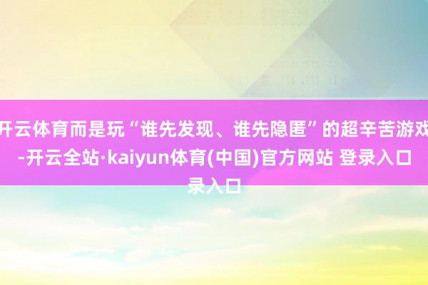 开云体育而是玩“谁先发现、谁先隐匿”的超辛苦游戏-开云全站·kaiyun体育(中国)官方网站 登录入口