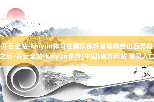 开云全站·kaiyun体育在俱乐部杯首场输给山西男篮之后-开云全站·kaiyun体育(中国)官方网站 登录入口
